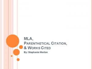 MLA PARENTHETICAL CITATION WORKS CITED By Stephanie Morton