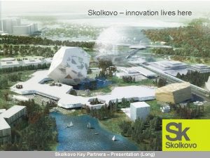 Skolkovo innovation lives here Skolkovo Key Partners Presentation