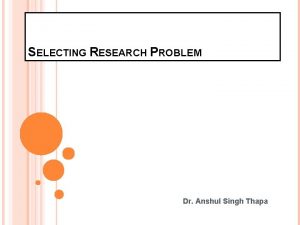 SELECTING RESEARCH PROBLEM Dr Anshul Singh Thapa INTRODUCTION