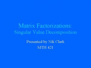 Matrix Factorizations Singular Value Decomposition Presented by Nik