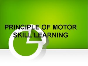 PRINCIPLE OF MOTOR SKILL LEARNING Motor learning is