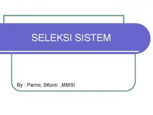 SELEKSI SISTEM By Parno SKom MMSI 1 PENDAHULUAN