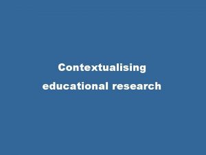 Contextualising educational research Educational research as Critical enquiry