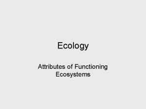Ecology Attributes of Functioning Ecosystems Why are Ecosystems