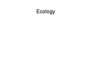Ecology Ecology Study of the Interactions between Organisms