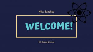 Miss Sanchez WELCOME 8 th Grade Science My