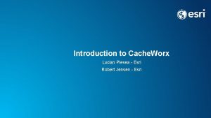 Introduction to Cache Worx Lucian Plesea Esri Robert