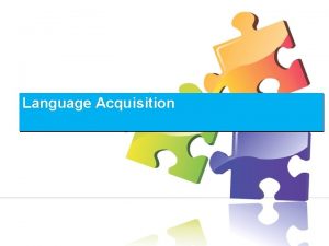 Language Acquisition Acquisition Learning similar to childs first