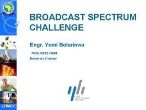 BROADCAST SPECTRUM CHALLENGE Engr Yomi Bolarinwa FNSE MIEEE