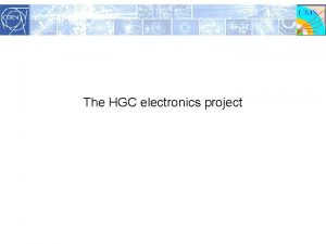 The HGC electronics project The CMS HGC Design