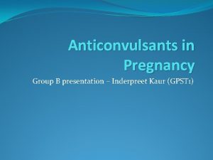 Anticonvulsants in Pregnancy Group B presentation Inderpreet Kaur