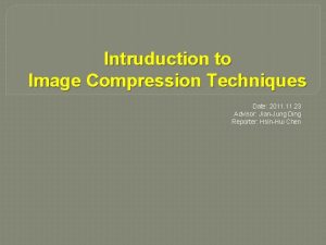 Intruduction to Image Compression Techniques Date 2011 23