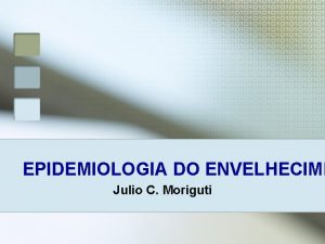 EPIDEMIOLOGIA DO ENVELHECIME Julio C Moriguti EPIDEMIOLOGIA DO