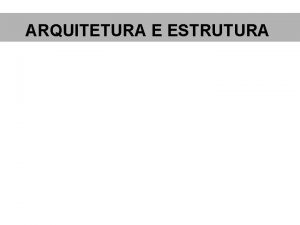 ARQUITETURA E ESTRUTURA ARQUITETURA E ESTRUTURA O QUE