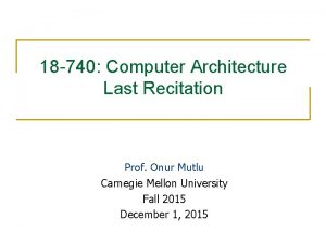 18 740 Computer Architecture Last Recitation Prof Onur