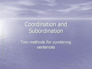 Coordination and Subordination Two methods for combining sentences