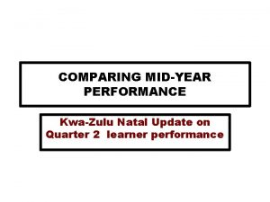 COMPARING MIDYEAR PERFORMANCE KwaZulu Natal Update on Quarter