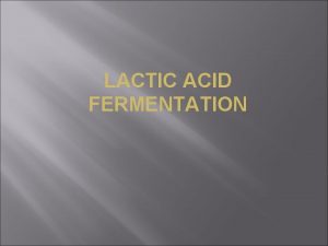 LACTIC ACID FERMENTATION Lactic acid fermentation is the
