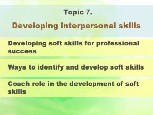 Topic 7 Developing interpersonal skills Developing soft skills