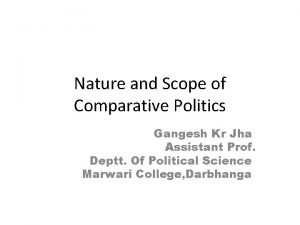 Nature and Scope of Comparative Politics Gangesh Kr