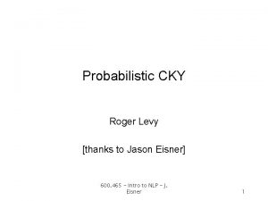 Probabilistic CKY Roger Levy thanks to Jason Eisner