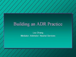 Building an ADR Practice Lou Chang Mediator Arbitrator