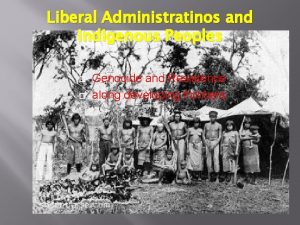 Liberal Administratinos and Indigenous Peoples Genocide and Resistence