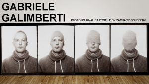 GABRIELE GALIMBERTI PHOTOJOURNALIST PROFILE BY ZACHARY GOLDBERG WHO