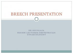 BREECH PRESENTATION DR OGUNLAJA SENIOR LECTUREROBSTETRICIAN GYNAECOLOGIST OBJECTIVES