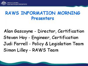 RAWS INFORMATION MORNING Presenters Alan Gascoyne Director Certification