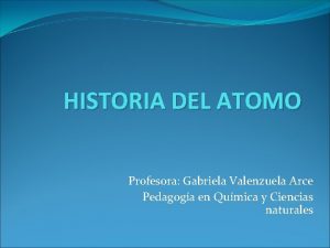 HISTORIA DEL ATOMO Profesora Gabriela Valenzuela Arce Pedagoga