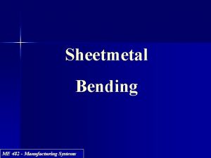 Sheetmetal Bending ME 482 Manufacturing Systems Bending process