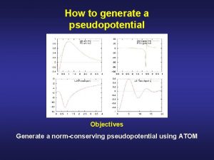 How to generate a pseudopotential Objectives Generate a