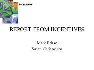 Incentives REPORT FROM INCENTIVES Mark Frisse Susan Christensen