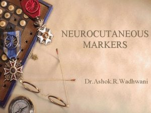 NEUROCUTANEOUS MARKERS Dr Ashok R Wadhwani NEUROCUTANEOUS SYNDROMES