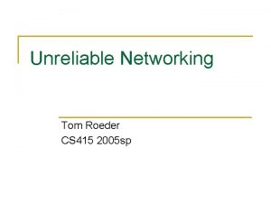 Unreliable Networking Tom Roeder CS 415 2005 sp