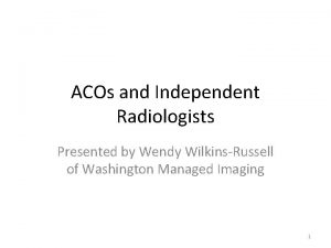 ACOs and Independent Radiologists Presented by Wendy WilkinsRussell