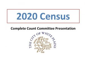 2020 Census Complete Count Committee Presentation WHAT The