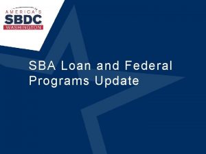 SBA Loan and Federal Programs Update SBA Loan