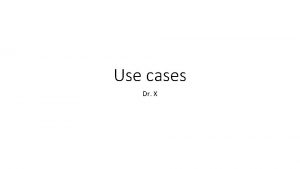 Use cases Dr X Overview Use cases are