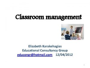 Classroom management Elizabeth Karakehagias Educational Consultancy Group educongrhotmail
