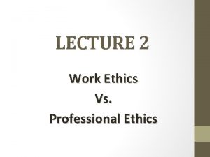 LECTURE 2 Work Ethics Vs Professional Ethics Work