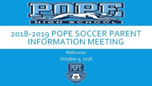 2018 2019 POPE SOCCER PARENT INFORMATION MEETING Welcome