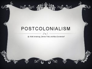 POSTCOLONIALISM By Matt Amstrong Dennis Thiel and Mya