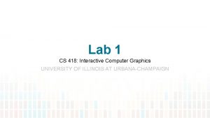 Lab 1 CS 418 Interactive Computer Graphics UNIVERSITY