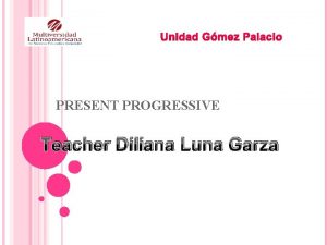 Unidad Gmez Palacio PRESENT PROGRESSIVE Teacher Diliana Luna