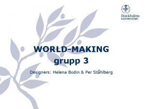 WORLDMAKING grupp 3 Designers Helena Bodin Per Sthlberg