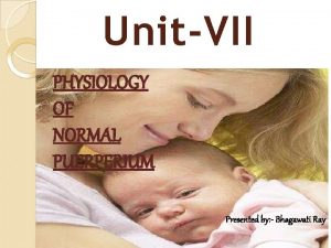 UnitVII PHYSIOLOGY OF NORMAL PUERPERIUM Presented by Bhagawati