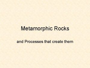 Metamorphic Rocks and Processes that create them Metamorphic