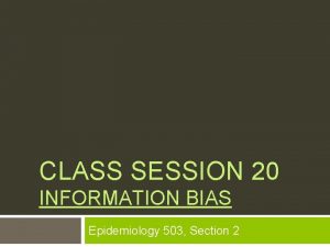 CLASS SESSION 20 INFORMATION BIAS Epidemiology 503 Section